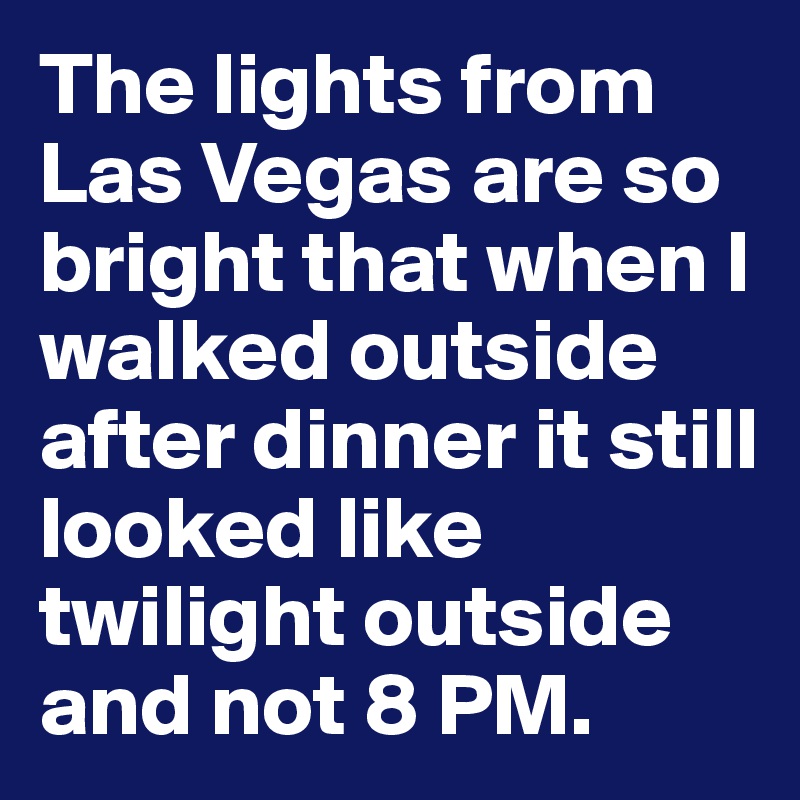 The lights from Las Vegas are so bright that when I walked outside after dinner it still looked like twilight outside and not 8 PM.