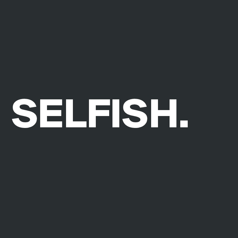 

SELFISH. 

