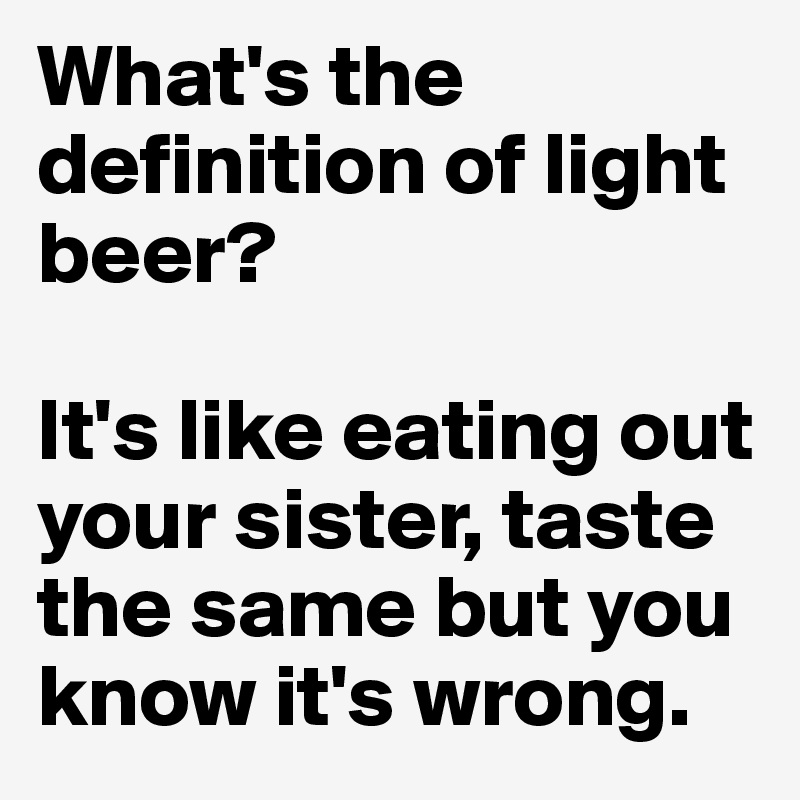 What's the definition of light beer? 

It's like eating out your sister, taste the same but you know it's wrong.