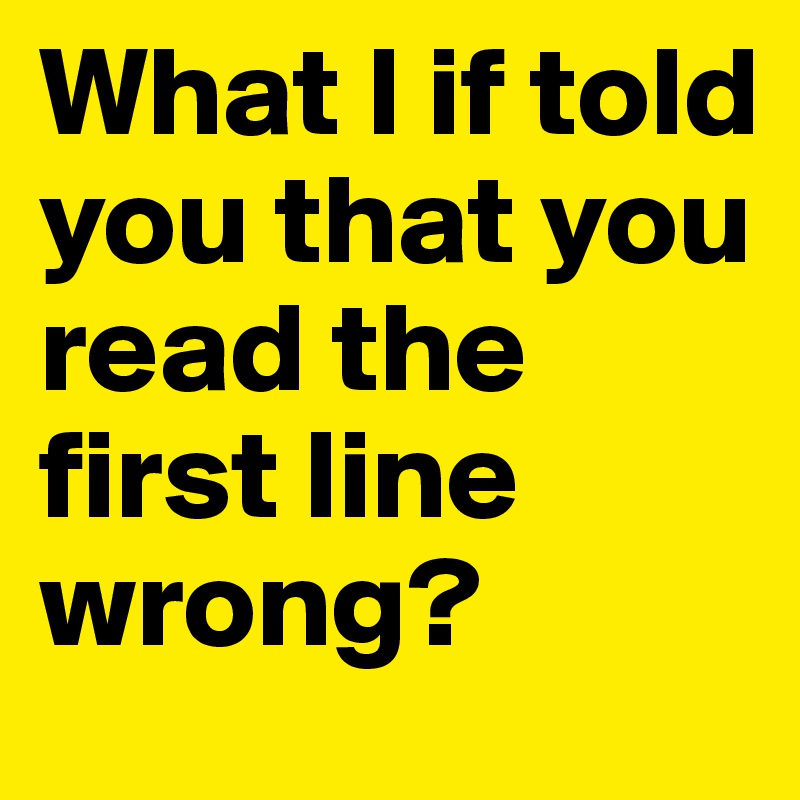 What I if told you that you read the first line wrong?