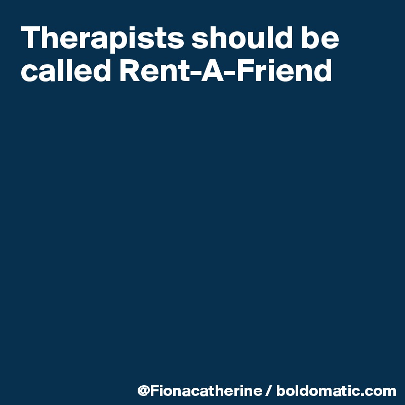 Therapists should be called Rent-A-Friend








