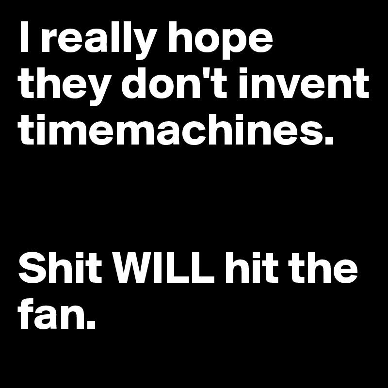 I really hope they don't invent 
timemachines. 


Shit WILL hit the fan.