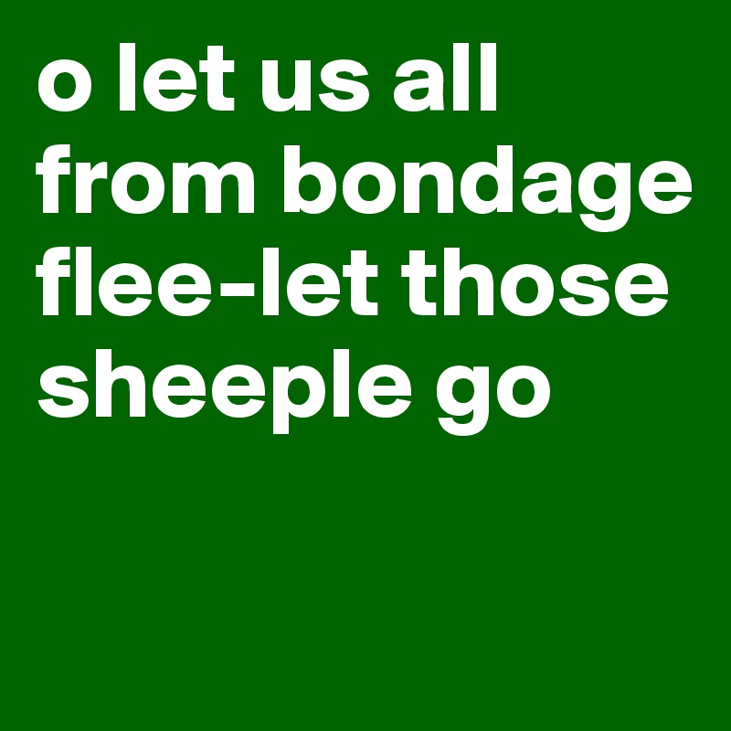 o let us all from bondage flee-let those sheeple go

