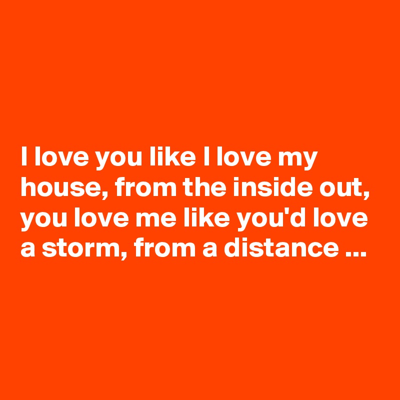 



I love you like I love my house, from the inside out, you love me like you'd love a storm, from a distance ...


