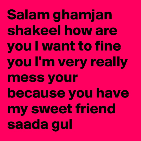 Salam ghamjan shakeel how are you I want to fine you I'm very really mess your because you have my sweet friend saada gul