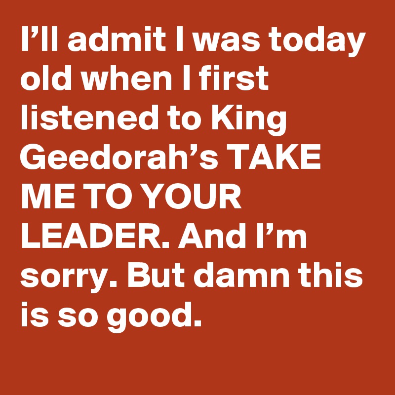 I’ll admit I was today old when I first listened to King Geedorah’s TAKE ME TO YOUR LEADER. And I’m sorry. But damn this is so good.