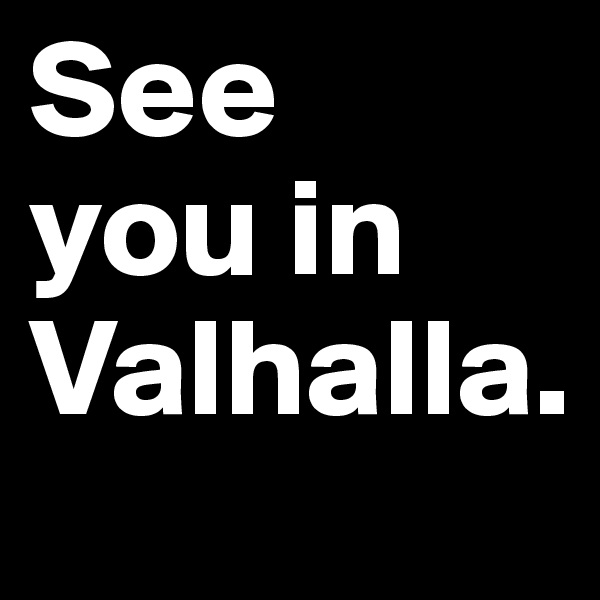 See  
you in Valhalla.