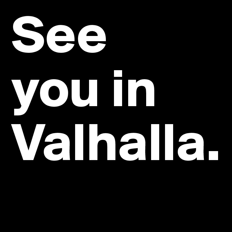 See  
you in Valhalla.