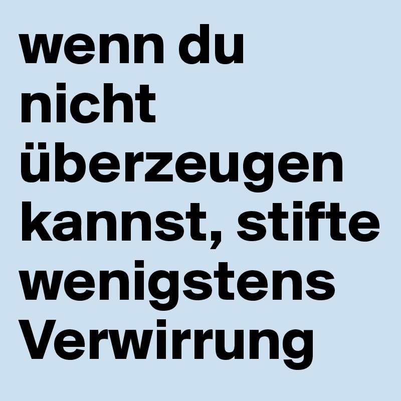 wenn du nicht überzeugen kannst, stifte wenigstens Verwirrung