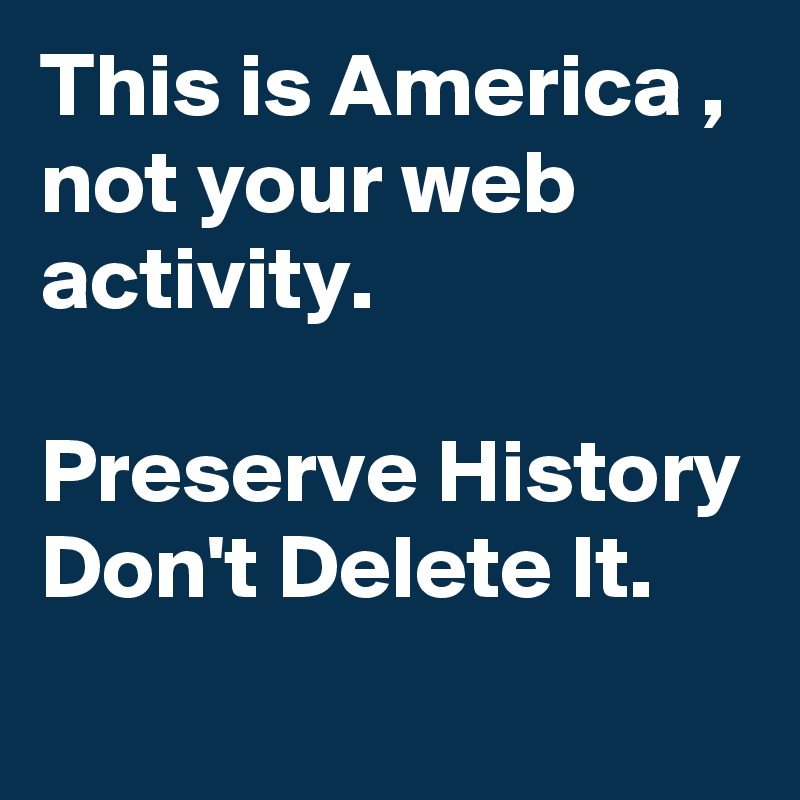 This is America , not your web activity. 

Preserve History Don't Delete It.

