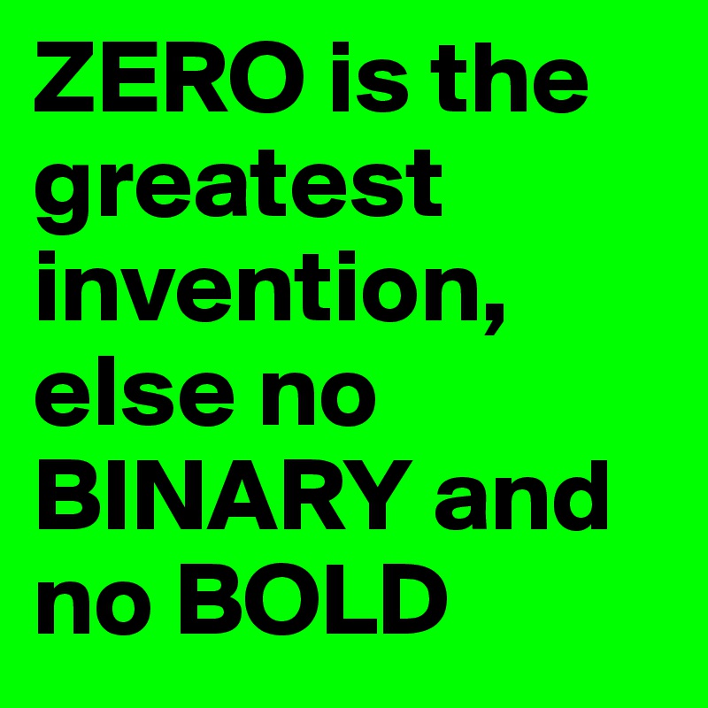 ZERO is the greatest invention, else no BINARY and no BOLD