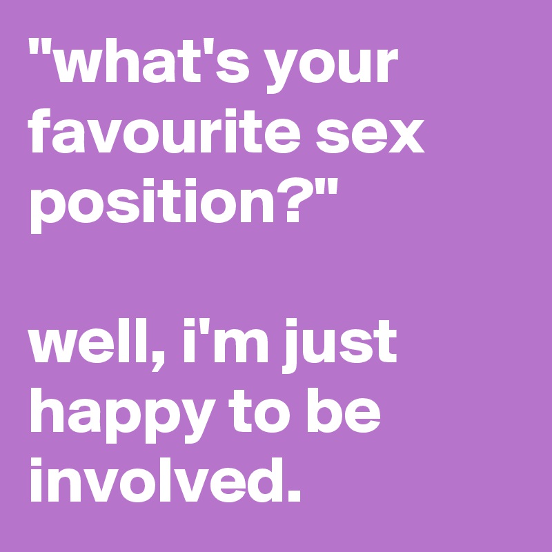 "what's your favourite sex position?"

well, i'm just happy to be involved.