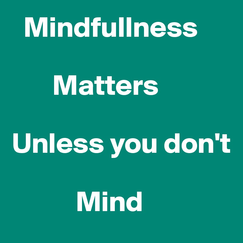   Mindfullness           

       Matters 

Unless you don't      

           Mind 