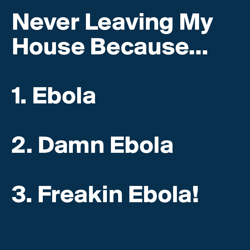 Never Leaving My House Because...

1. Ebola

2. Damn Ebola

3. Freakin Ebola!

