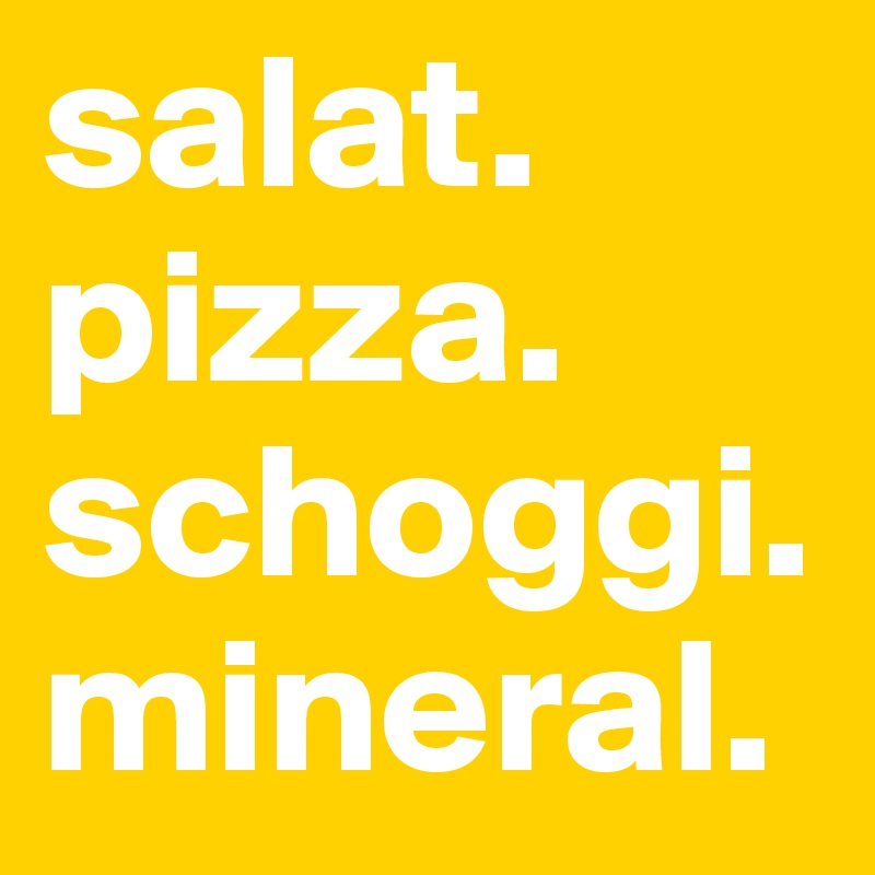 salat.
pizza.
schoggi.
mineral.
