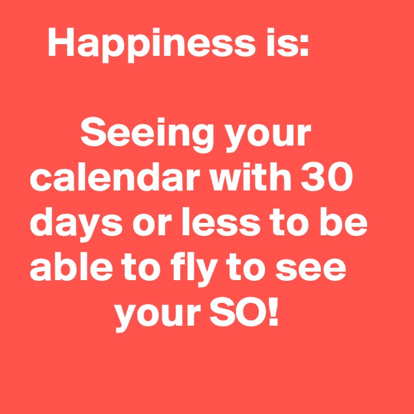    Happiness is: 

       Seeing your          calendar with 30     days or less to be    able to fly to see                your SO! 
