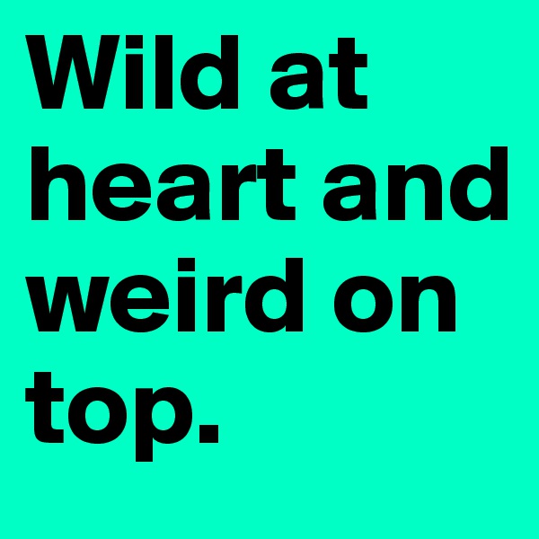 Wild at heart and weird on top.