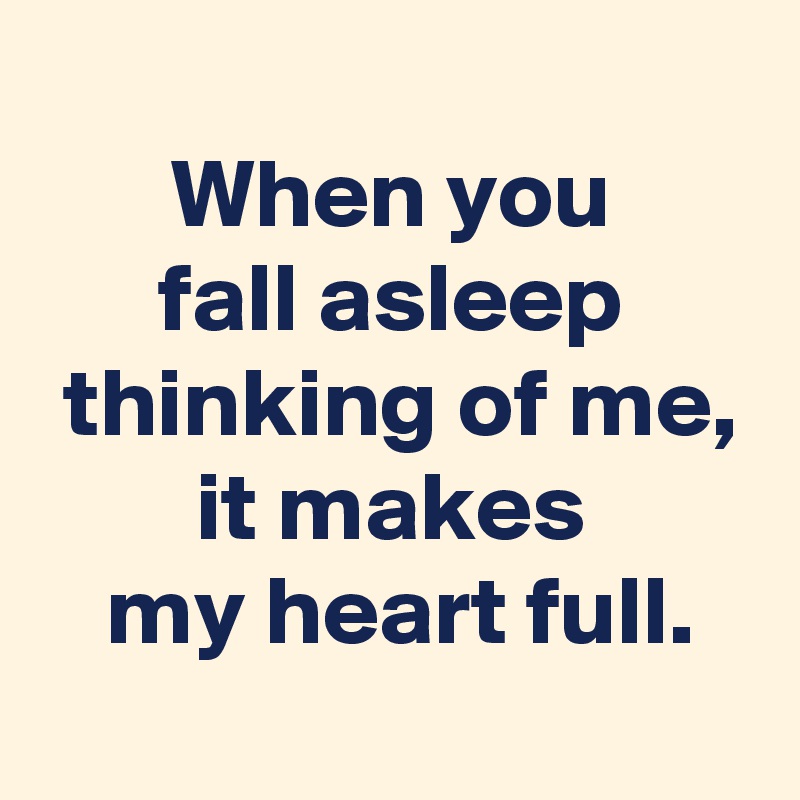 When you fall asleep thinking of me, it makes my heart full. - Post by ...