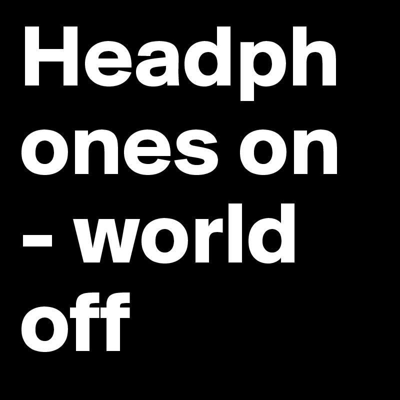 Headphones on - world off 