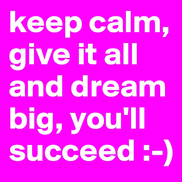 keep calm, give it all and dream big, you'll succeed :-)
