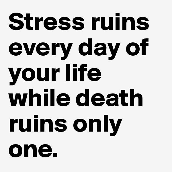 Stress ruins every day of your life while death ruins only one.