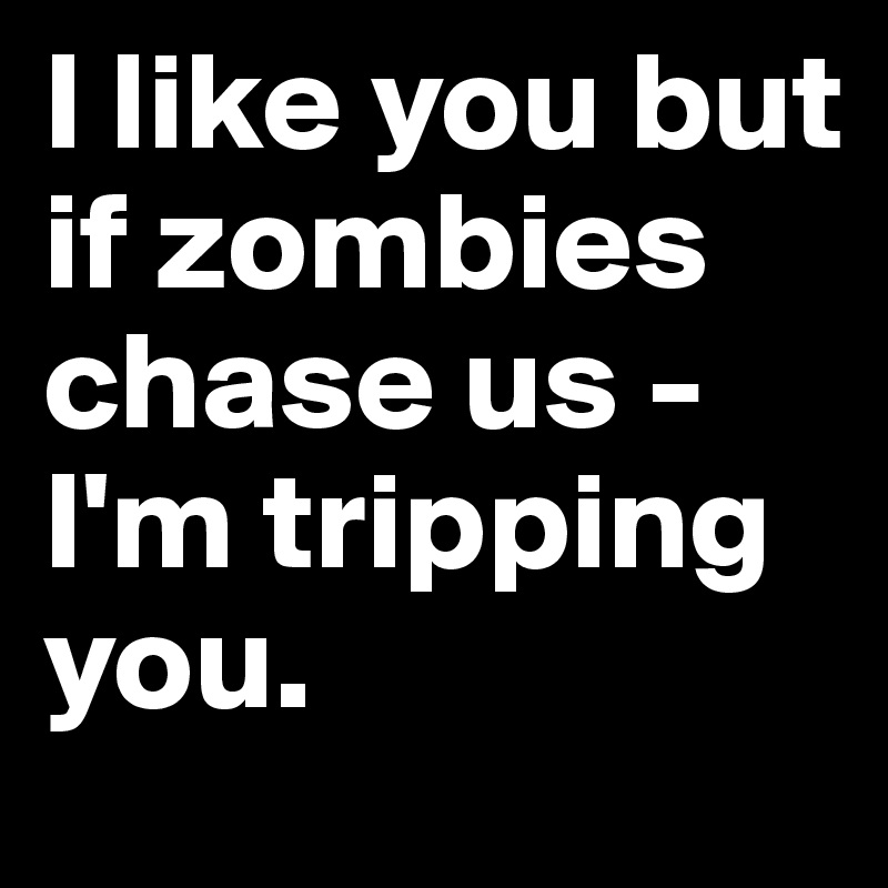 I like you but if zombies chase us - I'm tripping you.