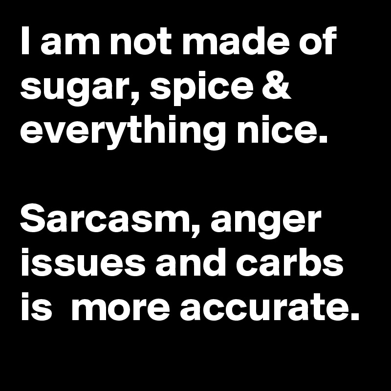 I am not made of sugar, spice & everything nice.

Sarcasm, anger issues and carbs is  more accurate.