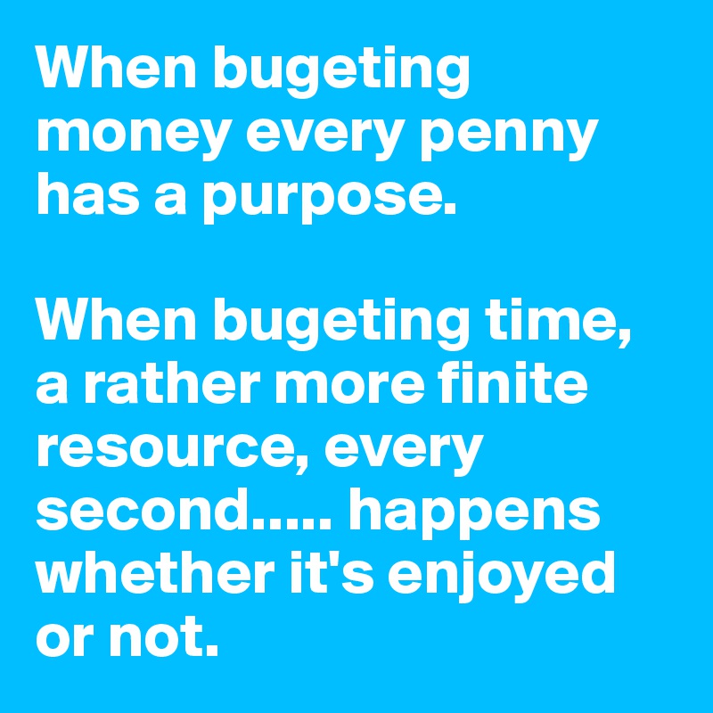 When bugeting money every penny has a purpose.

When bugeting time, a rather more finite resource, every second..... happens whether it's enjoyed or not.