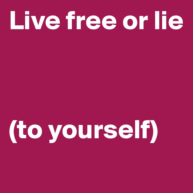 Live free or lie 



(to yourself)
