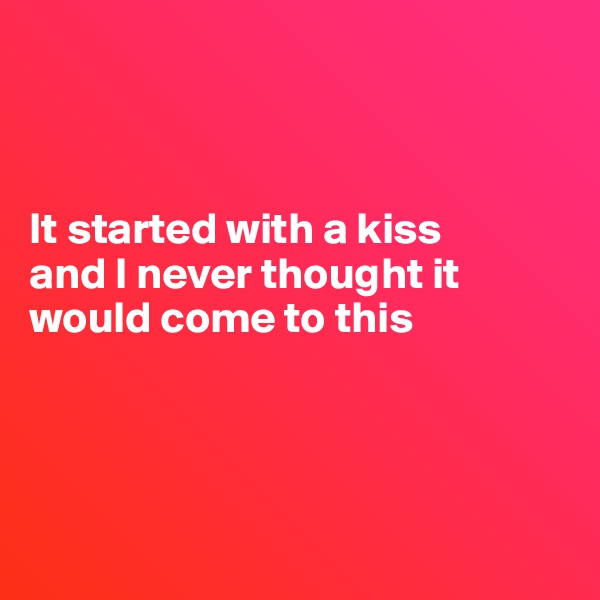 



It started with a kiss 
and I never thought it would come to this




