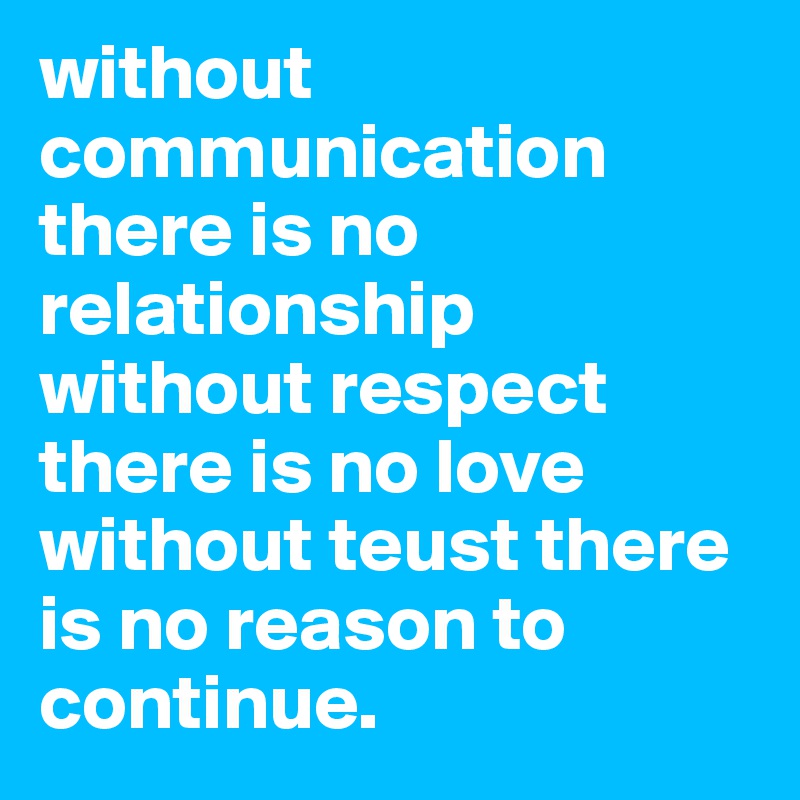 without communication there is no relationship without respect there is no love without teust there is no reason to continue.