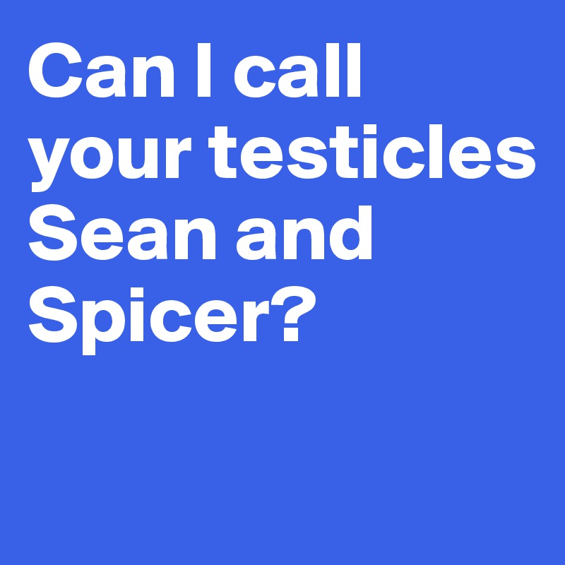 Can I call your testicles Sean and Spicer? 

