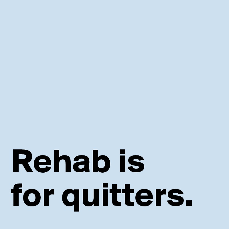 



Rehab is
for quitters.