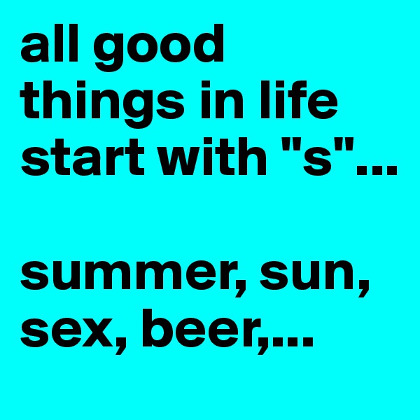 all good things in life start with "s"...

summer, sun, sex, beer,...