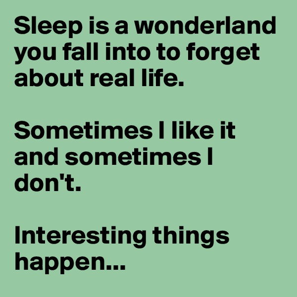 Sleep is a wonderland you fall into to forget about real life. 

Sometimes I like it and sometimes I don't. 

Interesting things happen...