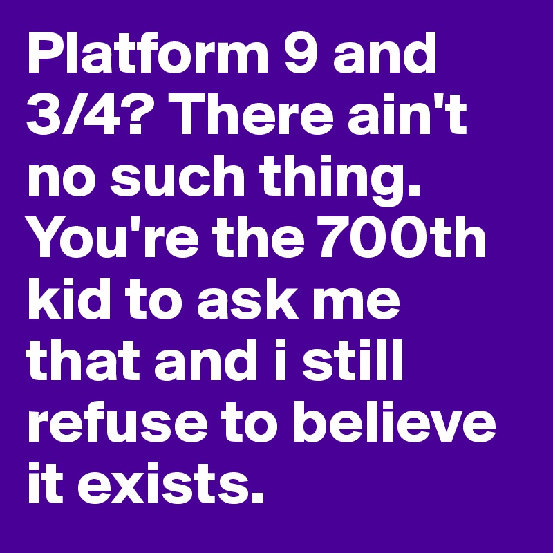 Platform 9 and 3/4? There ain't no such thing. You're the 700th kid to ask me that and i still refuse to believe it exists.