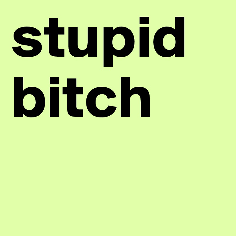 stupid bitch