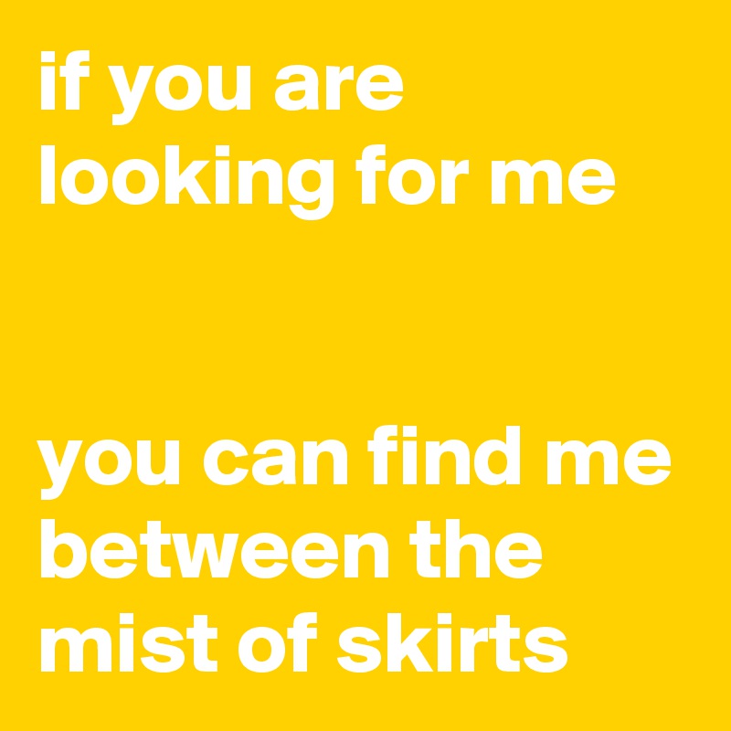 if you are looking for me


you can find me between the mist of skirts