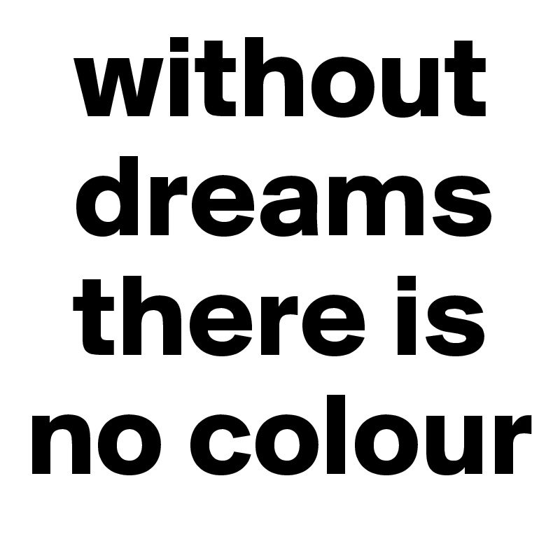   without   
  dreams 
  there is
no colour