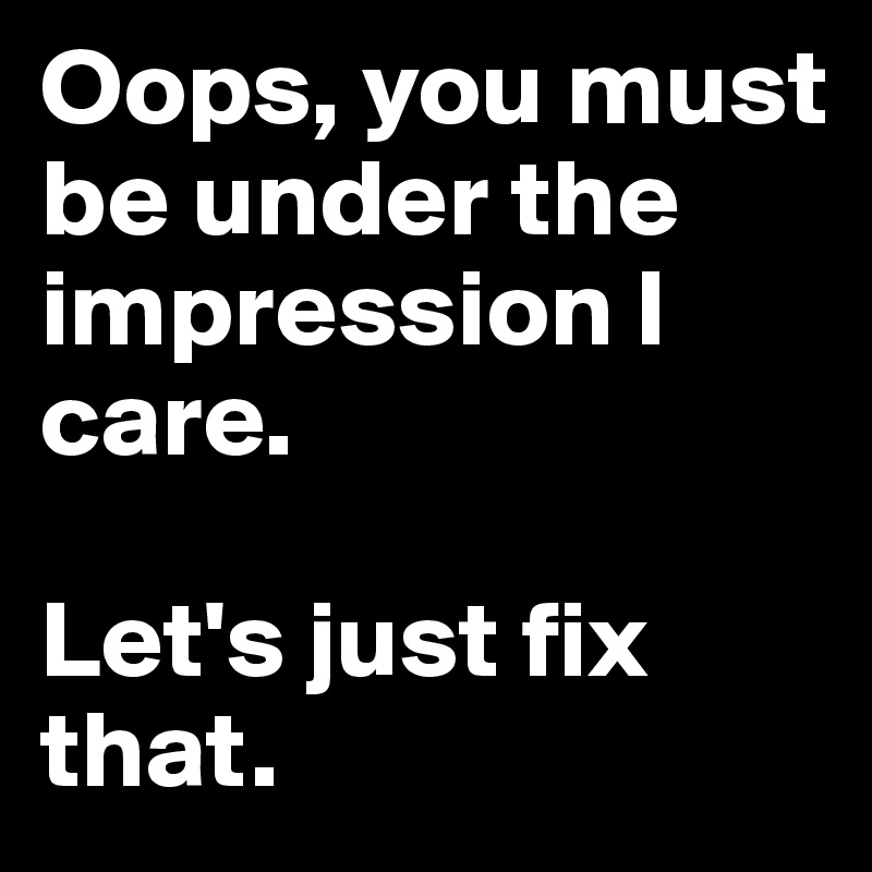 Oops, you must be under the impression I care.

Let's just fix that.