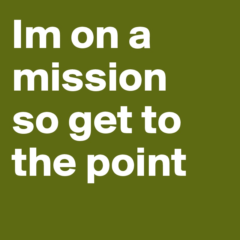 Im on a mission 
so get to the point
