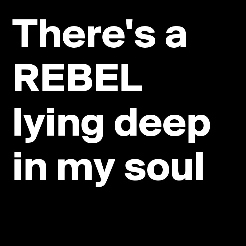 There's a 
REBEL
lying deep in my soul
