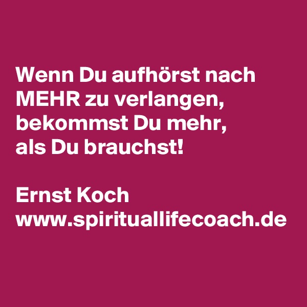 

Wenn Du aufhörst nach MEHR zu verlangen, bekommst Du mehr, 
als Du brauchst!

Ernst Koch
www.spirituallifecoach.de