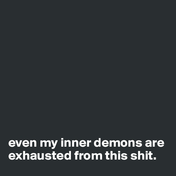









even my inner demons are exhausted from this shit.