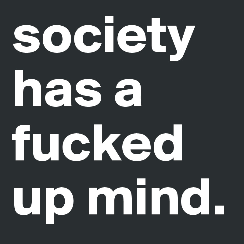 society has a fucked up mind.