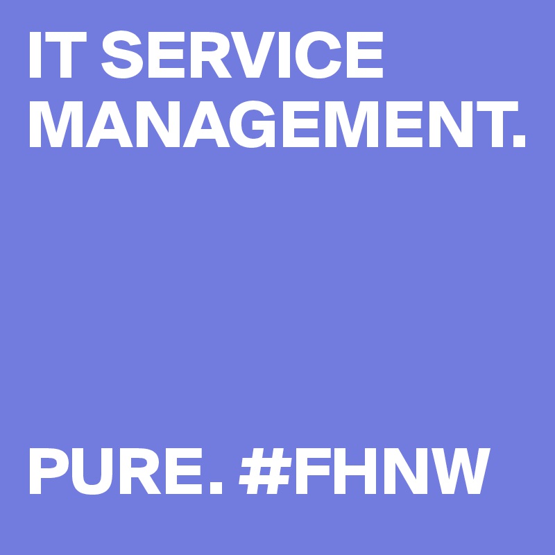 IT SERVICE MANAGEMENT. 




PURE. #FHNW