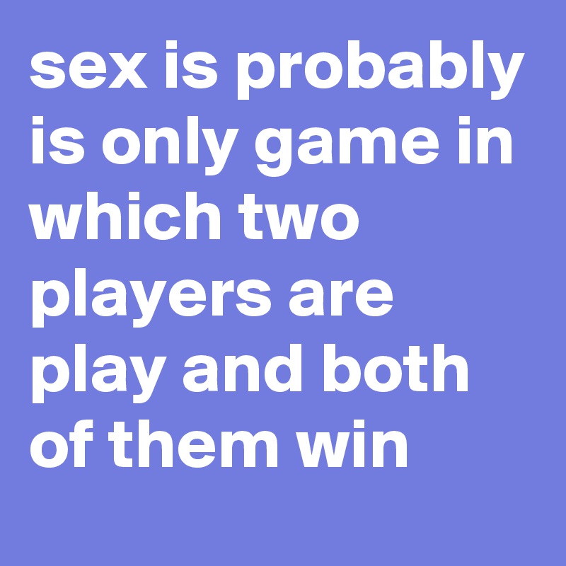 sex is probably is only game in which two players are play and both of them win