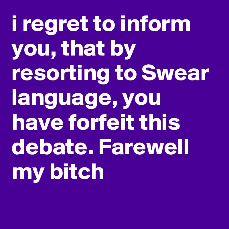 i regret to inform you, that by resorting to Swear language, you have forfeit this debate. Farewell my bitch
