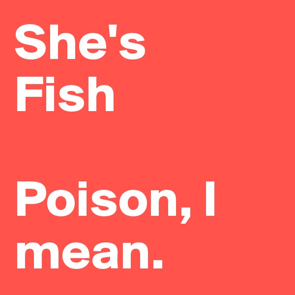 She's
Fish

Poison, I mean.
