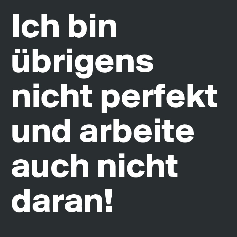 Ich bin übrigens nicht perfekt und arbeite auch nicht daran!